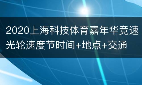 2020上海科技体育嘉年华竞速光轮速度节时间+地点+交通