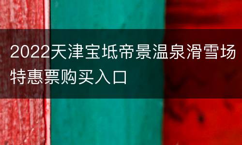 2022天津宝坻帝景温泉滑雪场特惠票购买入口