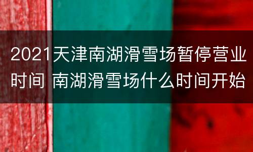 2021天津南湖滑雪场暂停营业时间 南湖滑雪场什么时间开始