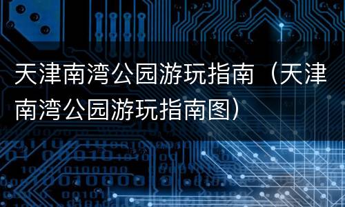 天津南湾公园游玩指南（天津南湾公园游玩指南图）
