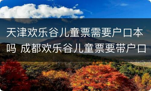 天津欢乐谷儿童票需要户口本吗 成都欢乐谷儿童票要带户口本吗