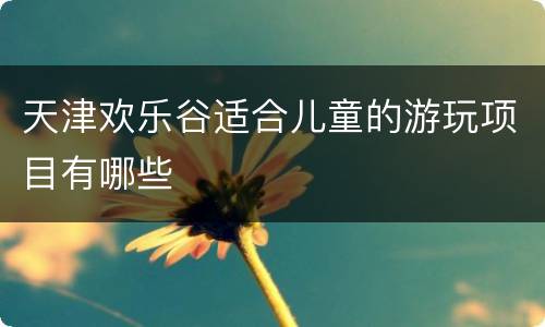 天津欢乐谷适合儿童的游玩项目有哪些