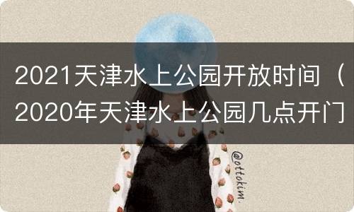 2021天津水上公园开放时间（2020年天津水上公园几点开门）