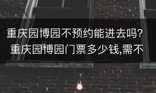 重庆园博园不预约能进去吗？ 重庆园博园门票多少钱,需不需要提前预约