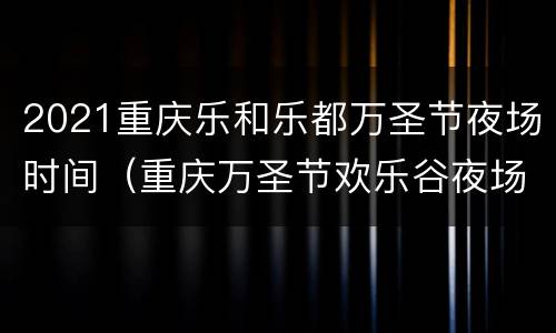 2021重庆乐和乐都万圣节夜场时间（重庆万圣节欢乐谷夜场时间）