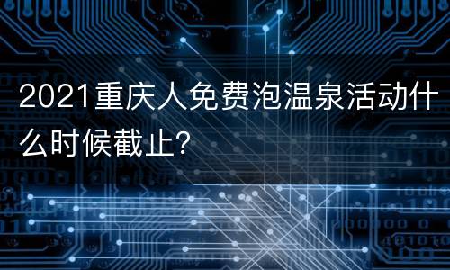 2021重庆人免费泡温泉活动什么时候截止？