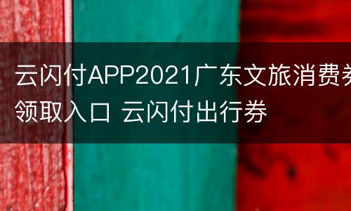 云闪付APP2021广东文旅消费券领取入口 云闪付出行券