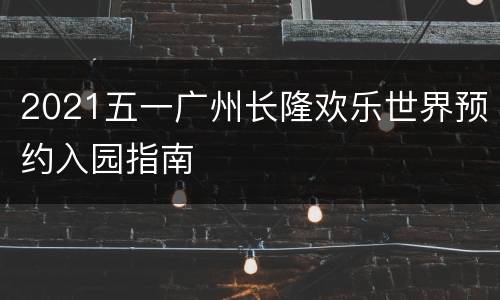 2021五一广州长隆欢乐世界预约入园指南