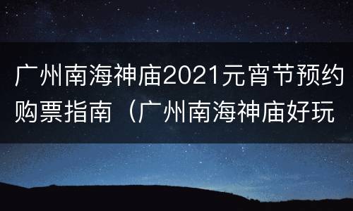 广州南海神庙2021元宵节预约购票指南（广州南海神庙好玩吗?）