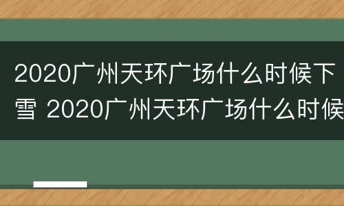 2020广州天环广场什么时候下雪 2020广州天环广场什么时候下雪的