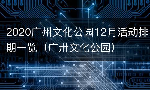2020广州文化公园12月活动排期一览（广卅文化公园）