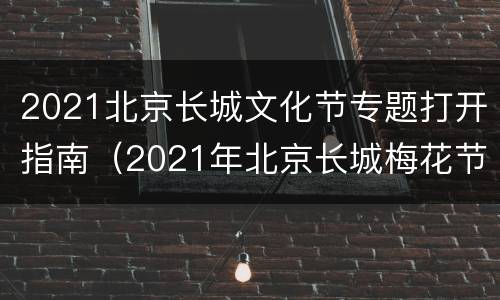 2021北京长城文化节专题打开指南（2021年北京长城梅花节）