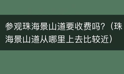 参观珠海景山道要收费吗?（珠海景山道从哪里上去比较近）