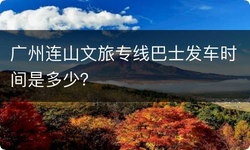 广州连山文旅专线巴士发车时间是多少？