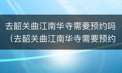 去韶关曲江南华寺需要预约吗（去韶关曲江南华寺需要预约吗多少钱）