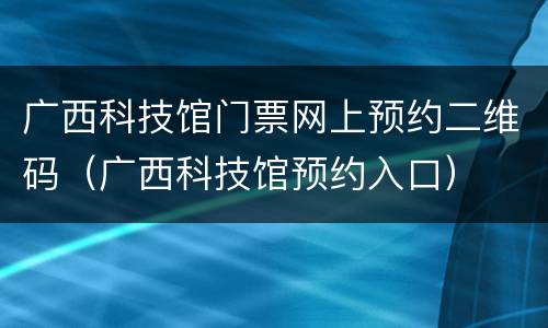 广西科技馆门票网上预约二维码（广西科技馆预约入口）