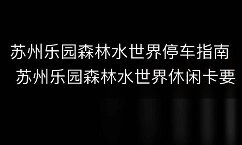 苏州乐园森林水世界停车指南 苏州乐园森林水世界休闲卡要预约吗