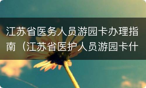 江苏省医务人员游园卡办理指南（江苏省医护人员游园卡什么时候结束）