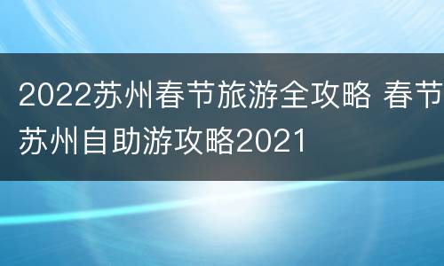 2022苏州春节旅游全攻略 春节苏州自助游攻略2021