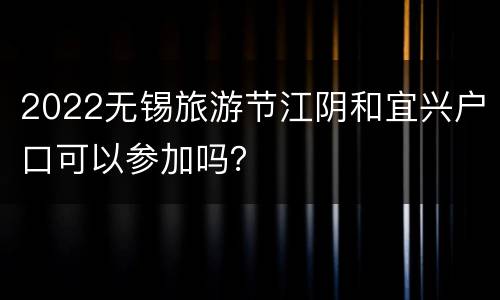 2022无锡旅游节江阴和宜兴户口可以参加吗？