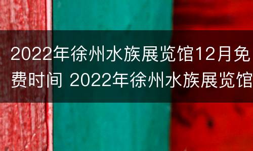 2022年徐州水族展览馆12月免费时间 2022年徐州水族展览馆12月免费时间是几点