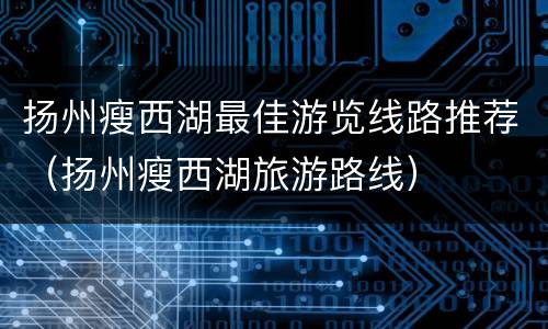 扬州瘦西湖最佳游览线路推荐（扬州瘦西湖旅游路线）