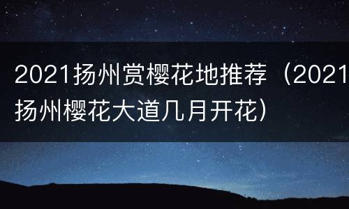 2021扬州赏樱花地推荐（2021扬州樱花大道几月开花）