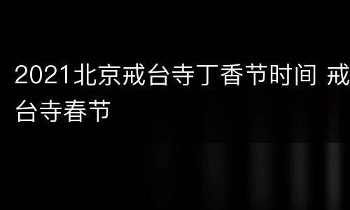 2021北京戒台寺丁香节时间 戒台寺春节