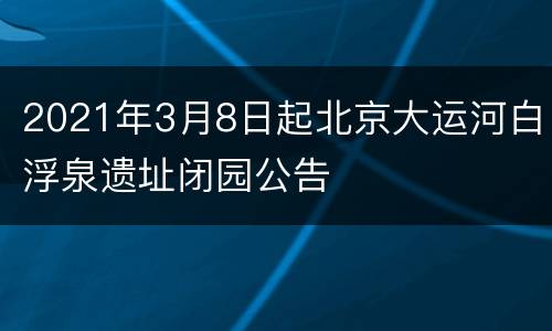 2021年3月8日起北京大运河白浮泉遗址闭园公告