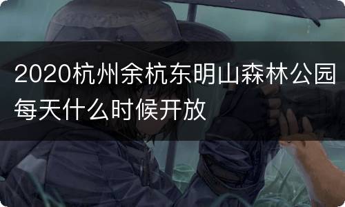 2020杭州余杭东明山森林公园每天什么时候开放