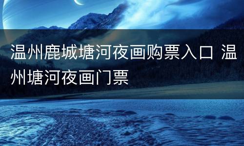 温州鹿城塘河夜画购票入口 温州塘河夜画门票