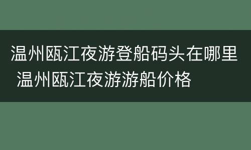 温州瓯江夜游登船码头在哪里 温州瓯江夜游游船价格