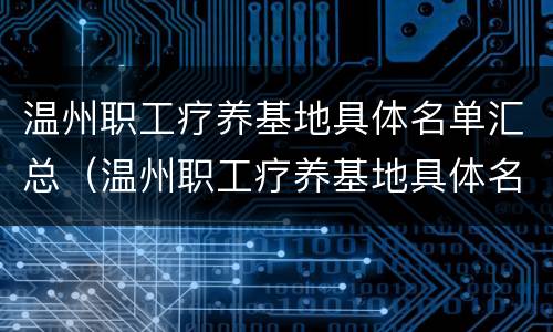 温州职工疗养基地具体名单汇总（温州职工疗养基地具体名单汇总图）