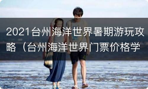 2021台州海洋世界暑期游玩攻略（台州海洋世界门票价格学生价）