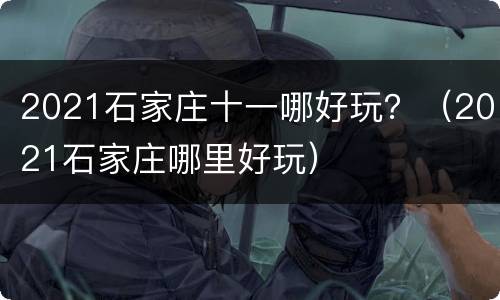 2021石家庄十一哪好玩？（2021石家庄哪里好玩）