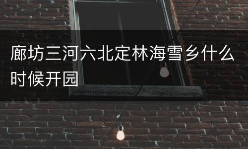 廊坊三河六北定林海雪乡什么时候开园