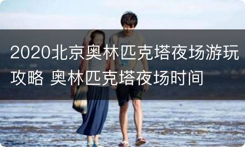2020北京奥林匹克塔夜场游玩攻略 奥林匹克塔夜场时间