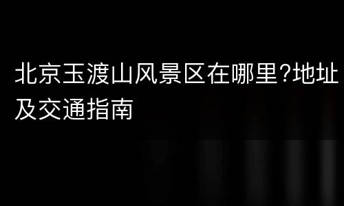 北京玉渡山风景区在哪里?地址及交通指南