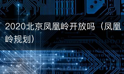 2020北京凤凰岭开放吗（凤凰岭规划）