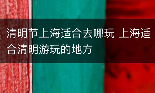 清明节上海适合去哪玩 上海适合清明游玩的地方