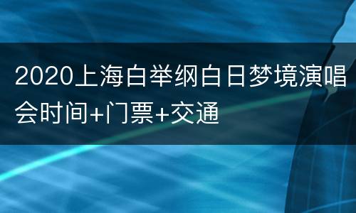 2020上海白举纲白日梦境演唱会时间+门票+交通