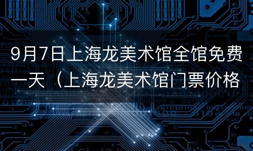 9月7日上海龙美术馆全馆免费一天（上海龙美术馆门票价格）