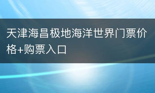 天津海昌极地海洋世界门票价格+购票入口