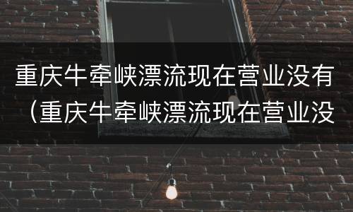重庆牛牵峡漂流现在营业没有（重庆牛牵峡漂流现在营业没有呀）