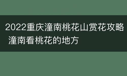 2022重庆潼南桃花山赏花攻略 潼南看桃花的地方