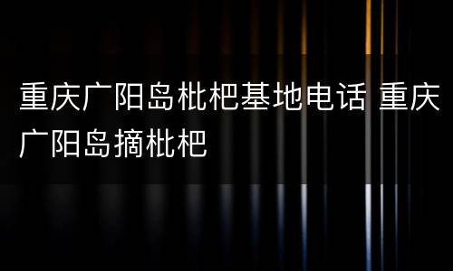 重庆广阳岛枇杷基地电话 重庆广阳岛摘枇杷