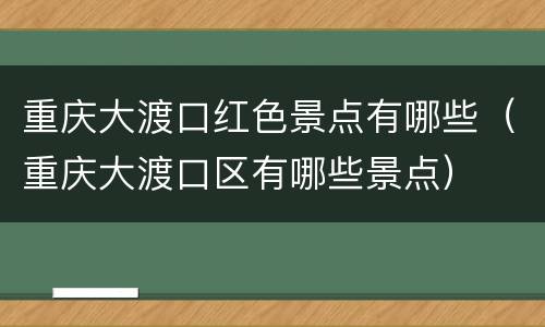 重庆大渡口红色景点有哪些（重庆大渡口区有哪些景点）