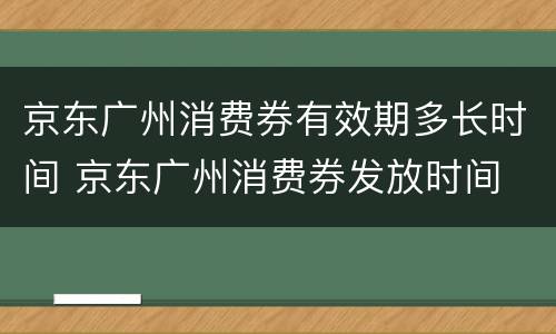 京东广州消费券有效期多长时间 京东广州消费券发放时间