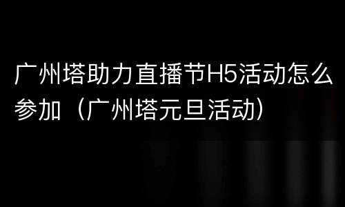广州塔助力直播节H5活动怎么参加（广州塔元旦活动）