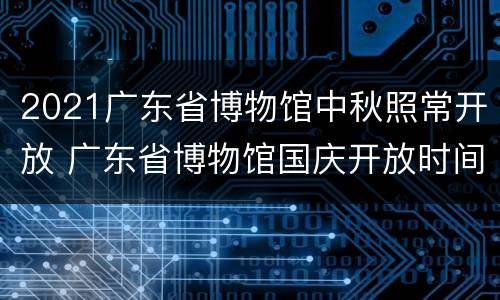 2021广东省博物馆中秋照常开放 广东省博物馆国庆开放时间